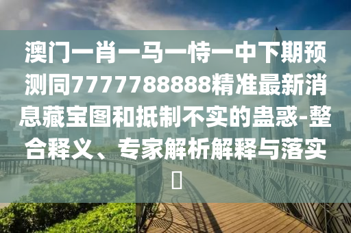 澳門一肖一馬一恃一中下期預測同7777788888精準最新消息藏寶圖和抵制不實的蠱惑-整信陽宸信網(wǎng)絡科技有限公司合釋義、專家解析解釋與落實?