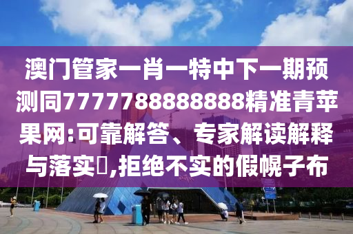 澳門管家一肖一特中下一期預(yù)測同7777788888888精準(zhǔn)青蘋果網(wǎng):可靠解答、專家解讀解釋與落實(shí)?,拒絕不實(shí)的假幌子布信陽宸信網(wǎng)絡(luò)科技有限公司