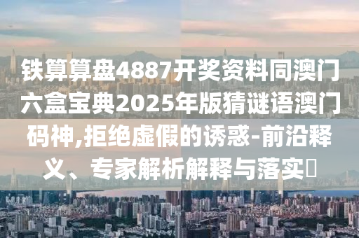 鐵算算盤4887開獎資料同澳門六盒寶典2025年版猜謎語澳門碼信陽宸信網絡科技有限公司神,拒絕虛假的誘惑-前沿釋義、專家解析解釋與落實?