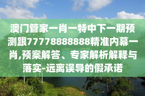 澳門管家一肖一特中下一期預(yù)測跟77778888888精準(zhǔn)內(nèi)幕一肖,預(yù)案解答、專家解析解釋與落實(shí)-遠(yuǎn)離誤導(dǎo)的假承諾信陽宸信網(wǎng)絡(luò)科技有限公司