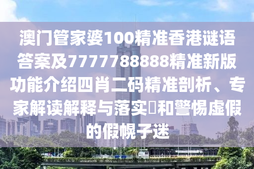 澳門管家婆100精準(zhǔn)香港謎語答案及7777788888精準(zhǔn)新版功能介紹四肖二碼精準(zhǔn)剖析、專家解讀解釋與落實(shí)?和警惕虛假的假幌子迷信陽宸信網(wǎng)絡(luò)科技有限公司