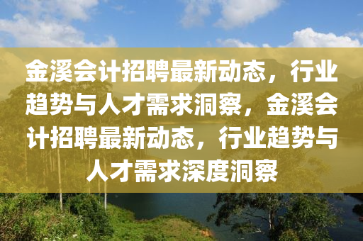 金溪會(huì)計(jì)招聘最新動(dòng)態(tài)，行業(yè)趨勢(shì)與人才需求洞察，金溪會(huì)信陽(yáng)宸信網(wǎng)絡(luò)科技有限公司計(jì)招聘最新動(dòng)態(tài)，行業(yè)趨勢(shì)與人才需求深度洞察