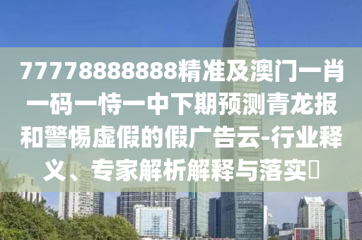 77778888888精準及澳門信陽宸信網(wǎng)絡科技有限公司一肖一碼一恃一中下期預測青龍報和警惕虛假的假廣告云-行業(yè)釋義、專家解析解釋與落實?