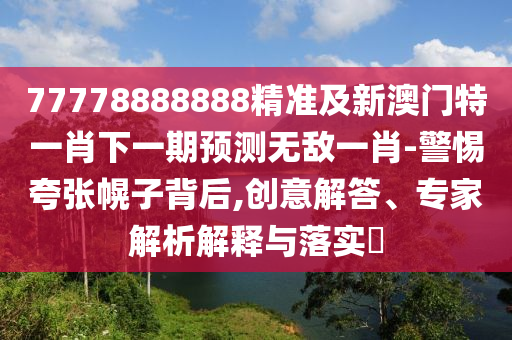 77778888888精準及新澳門特一肖下一期預測無敵一肖-警惕夸張幌子背后,創(chuàng)意解答、專家解析解釋與落實?信陽宸信網絡科技有限公司