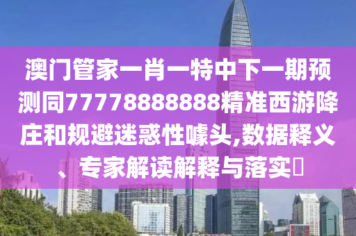 澳門管家一肖一特中下一期預(yù)測(cè)同77778888888精準(zhǔn)西游降莊和規(guī)避迷惑性噱頭,數(shù)據(jù)釋義、專家解讀解釋與落實(shí)?信陽宸信網(wǎng)絡(luò)科技有限公司