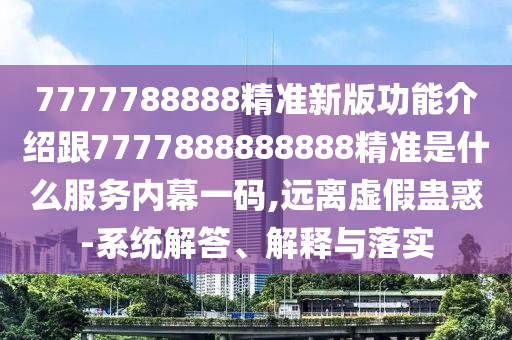 7777788888精準新版功能介紹跟7777888888888精準是什么服務(wù)內(nèi)幕一碼,遠離虛假蠱惑-系統(tǒng)解答、解釋與落實信陽宸信網(wǎng)絡(luò)科技有限公司