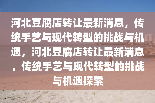 河北豆腐店轉(zhuǎn)讓最新消息，傳統(tǒng)手藝與現(xiàn)代轉(zhuǎn)型的挑戰(zhàn)與機(jī)遇，河北豆腐店轉(zhuǎn)讓最新消息，傳統(tǒng)手藝與現(xiàn)代轉(zhuǎn)型的挑戰(zhàn)與機(jī)遇探索信陽宸信網(wǎng)絡(luò)科技有限公司
