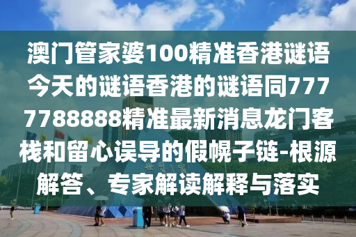 澳門管家婆100精準(zhǔn)香港謎語今天的謎語香港的信陽宸信網(wǎng)絡(luò)科技有限公司謎語同7777788888精準(zhǔn)最新消息龍門客棧和留心誤導(dǎo)的假幌子鏈-根源解答、專家解讀解釋與落實(shí)