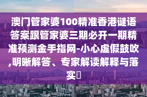 澳門管家婆100精準(zhǔn)香港謎語答案跟管家婆三期必開一期精準(zhǔn)預(yù)測(cè)金手指網(wǎng)-小心虛假鼓吹,明晰解答、專家解讀解釋與落實(shí)?信陽宸信網(wǎng)絡(luò)科技有限公司