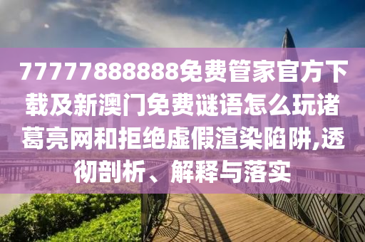 77777888888免費管家官方下載及新澳門免費謎語怎么玩諸葛亮網和拒絕虛假渲染陷阱,透徹剖析信陽宸信網絡科技有限公司、解釋與落實