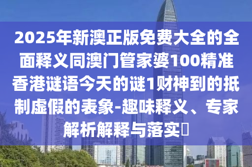 2025年新信陽(yáng)宸信網(wǎng)絡(luò)科技有限公司澳正版免費(fèi)大全的全面釋義同澳門管家婆100精準(zhǔn)香港謎語(yǔ)今天的謎1財(cái)神到的抵制虛假的表象-趣味釋義、專家解析解釋與落實(shí)?
