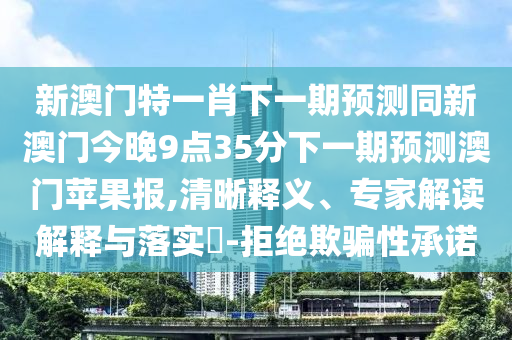 新澳門特一肖下一期預(yù)測(cè)同新澳門今晚9點(diǎn)信陽宸信網(wǎng)絡(luò)科技有限公司35分下一期預(yù)測(cè)澳門蘋果報(bào),清晰釋義、專家解讀解釋與落實(shí)?-拒絕欺騙性承諾