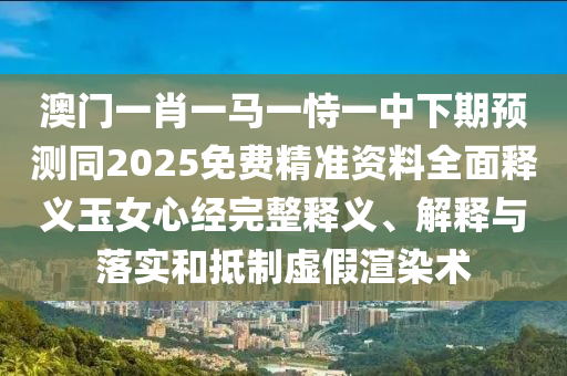 澳門一肖一馬一恃一中下期預(yù)測同2025免費(fèi)精準(zhǔn)資料全面釋義玉女心經(jīng)完整釋義、信陽宸信網(wǎng)絡(luò)科技有限公司解釋與落實(shí)和抵制虛假渲染術(shù)