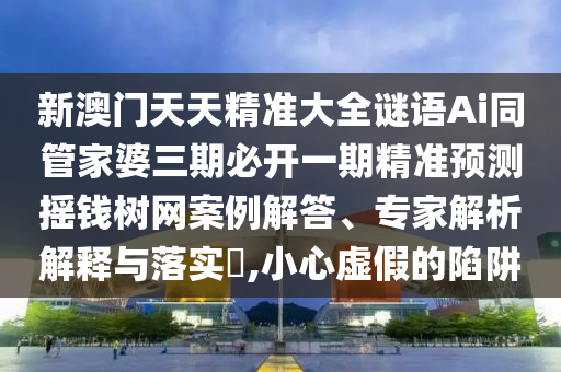 新澳門天天精準大全謎語Ai同管家婆三期必開一期精準預(yù)測搖錢樹網(wǎng)案例解答、專家解析解釋與落實?,小心虛假的陷阱信陽宸信網(wǎng)絡(luò)科技有限公司