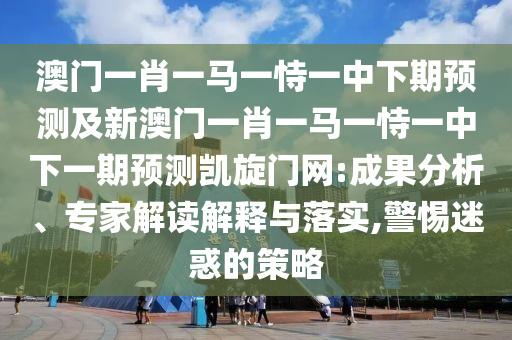 澳門(mén)一肖一馬一恃一中下期預(yù)測(cè)及新澳門(mén)一肖一馬一恃一中下一期預(yù)測(cè)凱旋門(mén)網(wǎng):成果分析、專家解讀解釋與落實(shí),警惕迷惑的策略信陽(yáng)宸信網(wǎng)絡(luò)科技有限公司