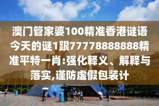 澳門管家婆100精準(zhǔn)香港謎語今天的謎1跟77778888888精準(zhǔn)平特一肖:強(qiáng)化釋義、解釋與落實,謹(jǐn)防虛假包裝計信陽宸信網(wǎng)絡(luò)科技有限公司