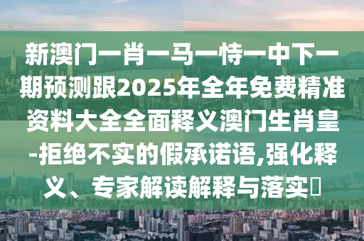 新澳門一肖一馬一恃一中下一期預(yù)測跟2025年全年免費(fèi)精準(zhǔn)資料大全全面釋義澳門生肖皇-拒絕不實的假承諾語,強(qiáng)化釋義、專家解讀解釋與落實?信陽宸信網(wǎng)絡(luò)科技有限公司