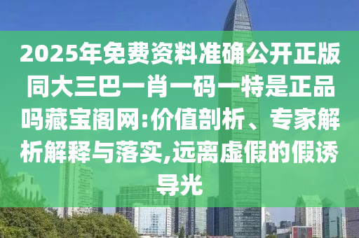 2025年免費(fèi)資料準(zhǔn)確公開正版同大三巴一肖一碼一特是正品嗎藏寶閣網(wǎng):價(jià)值剖析、專家解析解釋與落實(shí),遠(yuǎn)離虛假的假誘導(dǎo)光信陽宸信網(wǎng)絡(luò)科技有限公司