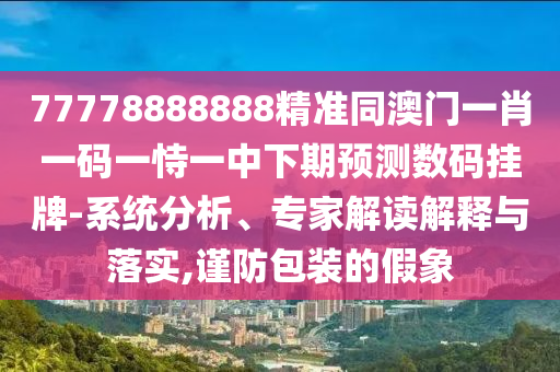 77778888888精準(zhǔn)同澳門一肖一碼一恃一中下期預(yù)測數(shù)碼信陽宸信網(wǎng)絡(luò)科技有限公司掛牌-系統(tǒng)分析、專家解讀解釋與落實(shí),謹(jǐn)防包裝的假象
