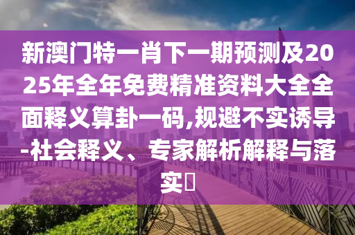 新澳門特一肖下一期預(yù)測及2025年全年免費精準資料大全全面釋義算卦一碼,規(guī)避不實誘導(dǎo)-社會釋義、專家解析解釋與落實?信陽宸信網(wǎng)絡(luò)科技有限公司