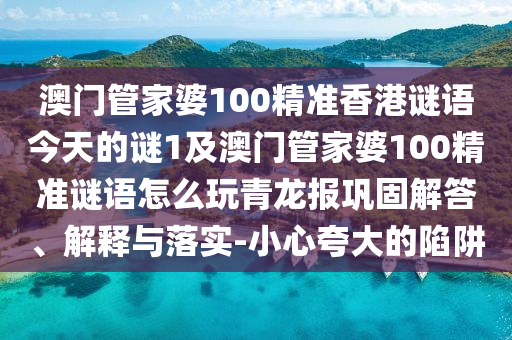 澳門管家婆100精準香港謎語今天的謎1及澳門管家婆100精準信陽宸信網(wǎng)絡(luò)科技有限公司謎語怎么玩青龍報鞏固解答、解釋與落實-小心夸大的陷阱