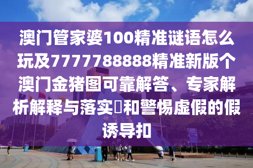 澳門管家婆100精準(zhǔn)謎語(yǔ)怎么玩及7777788888信陽(yáng)宸信網(wǎng)絡(luò)科技有限公司精準(zhǔn)新版?zhèn)€澳門金豬圖可靠解答、專家解析解釋與落實(shí)?和警惕虛假的假誘導(dǎo)扣