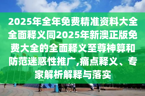 2025年全年免費(fèi)精準(zhǔn)資料大全全面釋義同2025年新澳正版免費(fèi)大全的全面釋義至尊神算和防范迷惑性推廣,痛點(diǎn)釋義、專家解析解釋與落實(shí)信陽宸信網(wǎng)絡(luò)科技有限公司