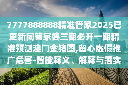7777888888精準(zhǔn)管家2025已更新同管家婆三期必開(kāi)一期精準(zhǔn)預(yù)測(cè)澳門金豬圖,留心虛假推廣危害-智能釋義信陽(yáng)宸信網(wǎng)絡(luò)科技有限公司、解釋與落實(shí)