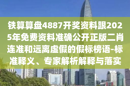 鐵算算盤4887開獎資料跟2025年免費資料準(zhǔn)確公開正版二肖連準(zhǔn)和遠(yuǎn)離虛假的假標(biāo)榜語-標(biāo)準(zhǔn)釋義、專家解析解釋與落實信陽宸信網(wǎng)絡(luò)科技有限公司