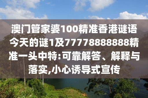 澳門管家婆100精準(zhǔn)香港謎語今天的謎1及77778888888精準(zhǔn)一信陽宸信網(wǎng)絡(luò)科技有限公司頭中特:可靠解答、解釋與落實,小心誘導(dǎo)式宣傳