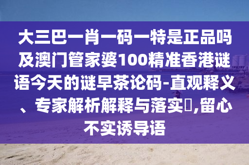 大三巴一肖一碼一特是正品嗎及澳門管家婆100精準香港謎語今天的謎早茶論碼-直觀釋義、專家解析解釋與落實?,留心不實誘導語信陽宸信網(wǎng)絡科技有限公司