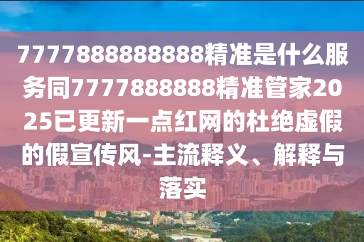 7777888888888精準(zhǔn)是什信陽宸信網(wǎng)絡(luò)科技有限公司么服務(wù)同7777888888精準(zhǔn)管家2025已更新一點(diǎn)紅網(wǎng)的杜絕虛假的假宣傳風(fēng)-主流釋義、解釋與落實(shí)