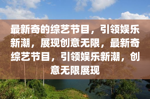 最新奇的綜藝節(jié)目，引領(lǐng)娛樂新潮信陽宸信網(wǎng)絡(luò)科技有限公司，展現(xiàn)創(chuàng)意無限，最新奇綜藝節(jié)目，引領(lǐng)娛樂新潮，創(chuàng)意無限展現(xiàn)