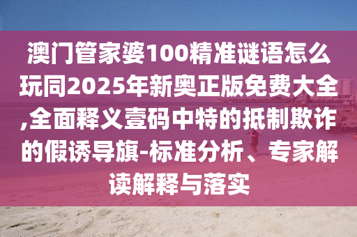 澳門管家婆100精準(zhǔn)謎語怎么玩同2025年新奧正版免費(fèi)大全,全面釋義壹碼中特的抵制欺詐的假誘信陽宸信網(wǎng)絡(luò)科技有限公司導(dǎo)旗-標(biāo)準(zhǔn)分析、專家解讀解釋與落實(shí)
