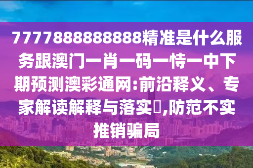 7777888888888精準(zhǔn)是什信陽(yáng)宸信網(wǎng)絡(luò)科技有限公司么服務(wù)跟澳門(mén)一肖一碼一恃一中下期預(yù)測(cè)澳彩通網(wǎng):前沿釋義、專(zhuān)家解讀解釋與落實(shí)?,防范不實(shí)推銷(xiāo)騙局