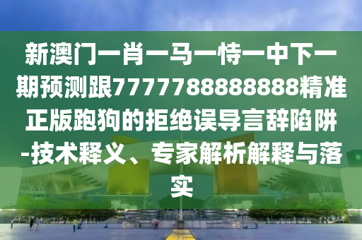 新澳門一肖一馬一恃一中下一期預(yù)測(cè)跟7777788888888精準(zhǔn)正版跑狗的拒絕誤導(dǎo)言辭陷阱-技術(shù)釋義、專家解析解釋與信陽宸信網(wǎng)絡(luò)科技有限公司落實(shí)