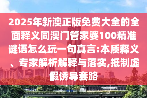 2025年新澳正版免費(fèi)大全的信陽宸信網(wǎng)絡(luò)科技有限公司全面釋義同澳門管家婆100精準(zhǔn)謎語怎么玩一句真言:本質(zhì)釋義、專家解析解釋與落實(shí),抵制虛假誘導(dǎo)套路