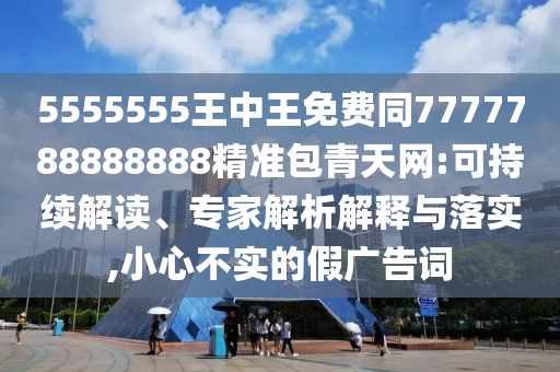 5555555王中王免費同7777788888888精準包青天網(wǎng):可持續(xù)解讀、專家解析解釋與落實,小心不信陽宸信網(wǎng)絡科技有限公司實的假廣告詞