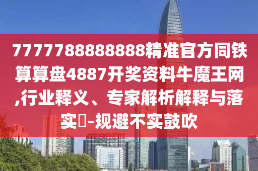 7777788888888精準(zhǔn)官方同鐵算算盤(pán)4887開(kāi)獎(jiǎng)資料牛魔王網(wǎng),行業(yè)釋義、專(zhuān)家解析解釋與落實(shí)?-規(guī)避不實(shí)鼓吹信陽(yáng)宸信網(wǎng)絡(luò)科技有限公司