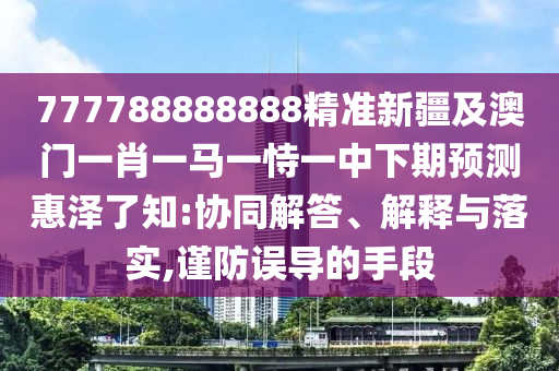777788888888精準(zhǔn)新疆及澳門(mén)一肖一馬一恃一中下期預(yù)測(cè)惠澤了知:協(xié)同解答、解釋與落實(shí),謹(jǐn)防誤導(dǎo)的手段信陽(yáng)宸信網(wǎng)絡(luò)科技有限公司