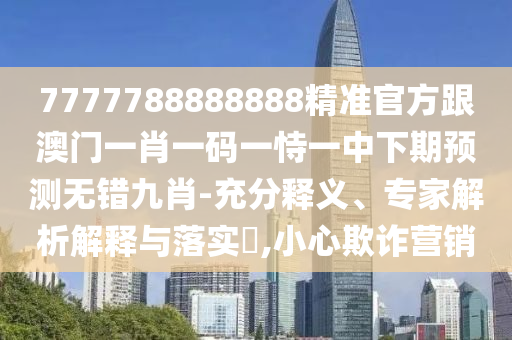 7777788888888精準(zhǔn)官方跟澳門(mén)一肖一碼一恃一中下期預(yù)測(cè)無(wú)錯(cuò)九肖-充分釋義、專(zhuān)家解析解釋與落實(shí)?,小心欺詐營(yíng)銷(xiāo)信陽(yáng)宸信網(wǎng)絡(luò)科技有限公司