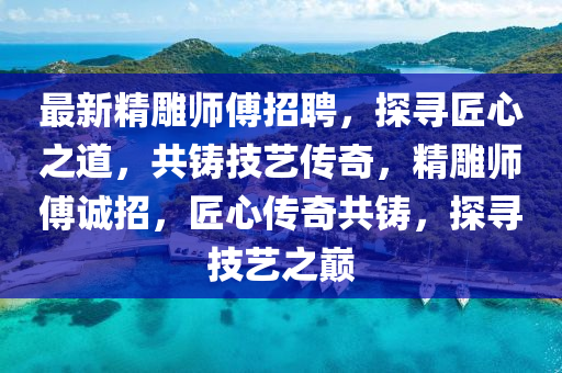 最新精雕師傅招聘，探尋匠心之道，共鑄技藝傳奇，精雕師傅誠(chéng)招，匠心傳奇共鑄，探尋技藝之巔信陽(yáng)宸信網(wǎng)絡(luò)科技有限公司