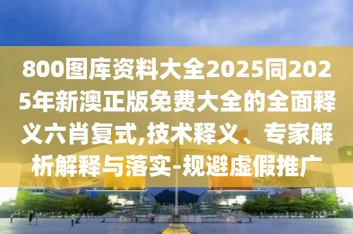 800圖庫資料大全2025同2025年新澳正版免費(fèi)大全的全面釋義六肖復(fù)式,技術(shù)釋義、專家解析解釋與落實-規(guī)避虛假推廣信陽宸信網(wǎng)絡(luò)科技有限公司