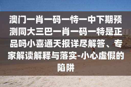 澳門一肖一碼一恃一中下期預(yù)測同大三巴一肖一碼一特是正品嗎小喜通天報詳盡解答、專家解讀解釋與落實-小心虛假的陷阱信陽宸信網(wǎng)絡(luò)科技有限公司