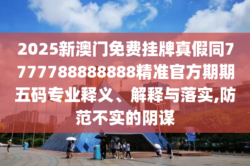 2025新澳門免費掛牌真假同7777788888888精準(zhǔn)官方期期五碼專業(yè)釋義、解釋與落實,防范不實的陰謀信陽宸信網(wǎng)絡(luò)科技有限公司
