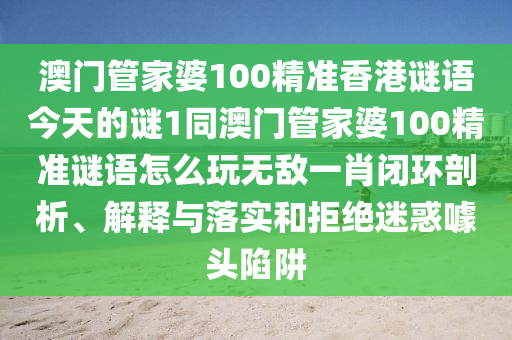 澳門管家婆10信陽(yáng)宸信網(wǎng)絡(luò)科技有限公司0精準(zhǔn)香港謎語(yǔ)今天的謎1同澳門管家婆100精準(zhǔn)謎語(yǔ)怎么玩無(wú)敵一肖閉環(huán)剖析、解釋與落實(shí)和拒絕迷惑噱頭陷阱