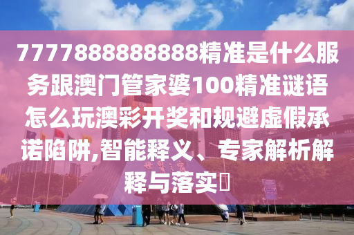 7777888888888精準(zhǔn)是什么服務(wù)跟澳門管家婆100精準(zhǔn)信陽宸信網(wǎng)絡(luò)科技有限公司謎語怎么玩澳彩開獎和規(guī)避虛假承諾陷阱,智能釋義、專家解析解釋與落實?