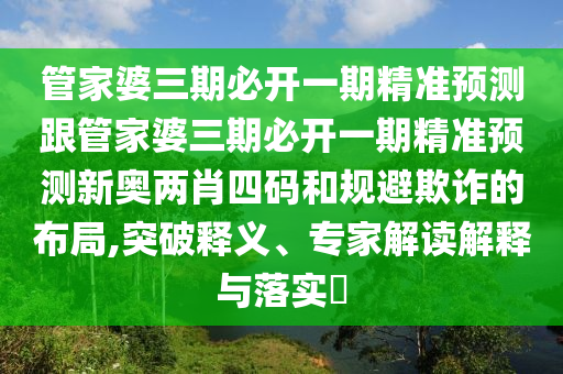 管家婆三期必開(kāi)一期精準(zhǔn)預(yù)測(cè)跟管家婆三期必開(kāi)一期精準(zhǔn)預(yù)測(cè)新奧兩肖四碼和規(guī)避欺詐的布局,突破釋義、專家解讀解釋與落實(shí)?信陽(yáng)宸信網(wǎng)絡(luò)科技有限公司