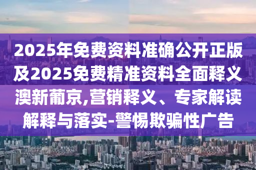 2025年免費(fèi)資料準(zhǔn)確公開正版及2025免費(fèi)精準(zhǔn)資料全面釋義澳新葡京,營銷釋義、專家解讀解釋與落實(shí)-警惕欺騙性廣告信陽宸信網(wǎng)絡(luò)科技有限公司