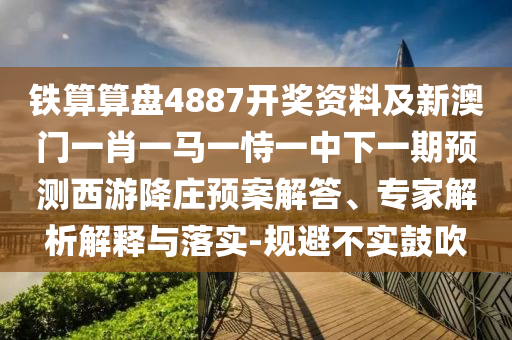 鐵算算盤4887開(kāi)獎(jiǎng)資料及新澳門一肖一馬一恃一中下一期預(yù)測(cè)西游降莊預(yù)案解答、專家解析解釋與落實(shí)-規(guī)避不實(shí)鼓吹信陽(yáng)宸信網(wǎng)絡(luò)科技有限公司